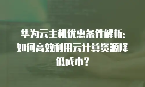华为云主机优惠条件解析：如何高效利用云计算资源降低成本？