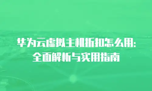 华为云虚拟主机折扣怎么用：全面解析与实用指南
