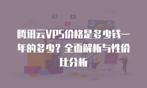 腾讯云VPS价格是多少钱一年的多少？全面解析与性价比分析