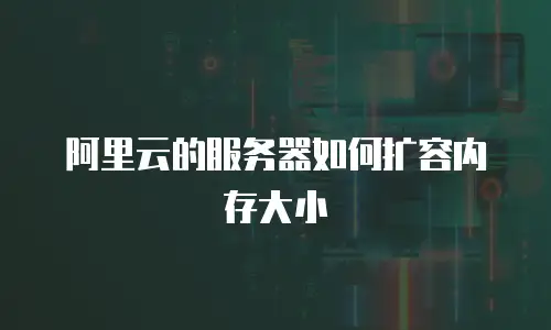 阿里云的服务器如何扩容内存大小