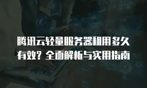 腾讯云轻量服务器租用多久有效？全面解析与实用指南