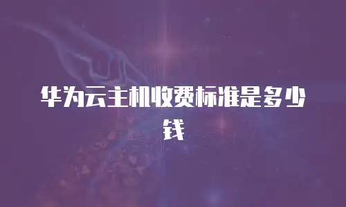 华为云主机收费标准是多少钱