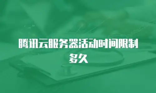 腾讯云服务器活动时间限制多久