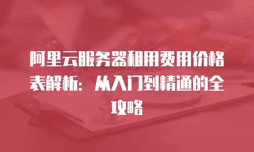 阿里云服务器租用费用价格表解析：从入门到精通的全攻略