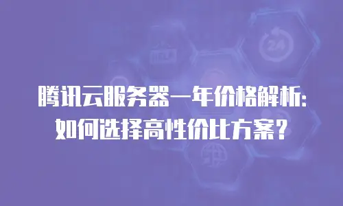 腾讯云服务器一年价格解析：如何选择高性价比方案？