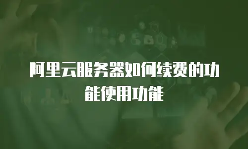 阿里云服务器如何续费的功能使用功能
