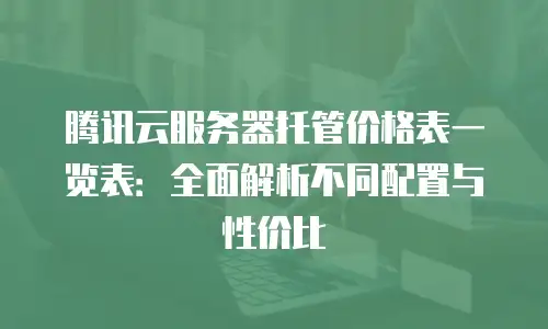 腾讯云服务器托管价格表一览表：全面解析不同配置与性价比