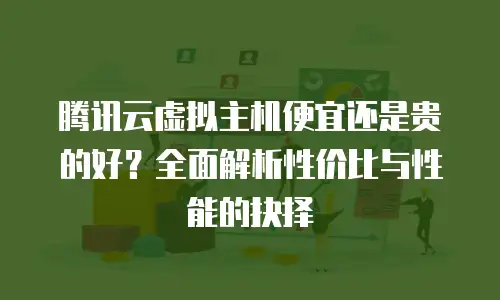 腾讯云虚拟主机便宜还是贵的好？全面解析性价比与性能的抉择