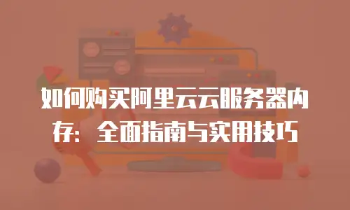 如何购买阿里云云服务器内存：全面指南与实用技巧