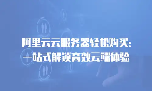 阿里云云服务器轻松购买：一站式解锁高效云端体验