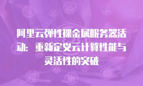 阿里云弹性裸金属服务器活动：重新定义云计算性能与灵活性的突破