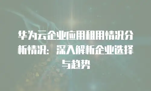华为云企业应用租用情况分析情况：深入解析企业选择与趋势