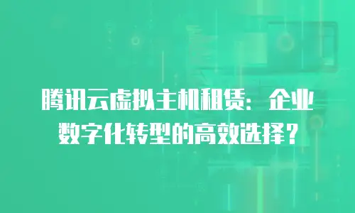 腾讯云虚拟主机租赁：企业数字化转型的高效选择？