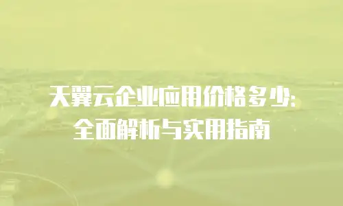 天翼云企业应用价格多少：全面解析与实用指南