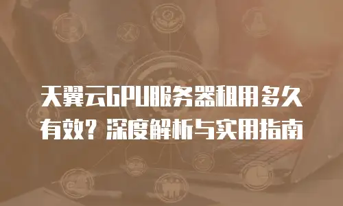 天翼云GPU服务器租用多久有效？深度解析与实用指南