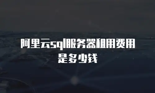 阿里云sql服务器租用费用是多少钱