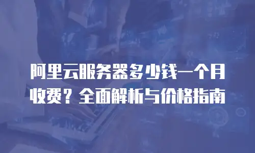 阿里云服务器多少钱一个月收费？全面解析与价格指南