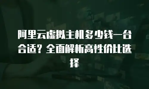 阿里云虚拟主机多少钱一台合适？全面解析高性价比选择