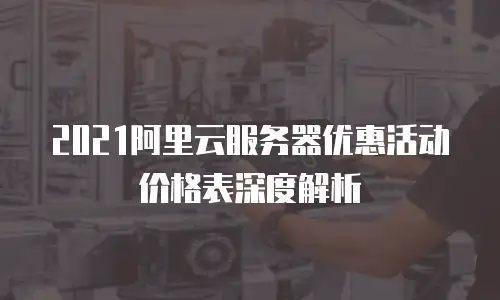 2021阿里云服务器优惠活动价格表深度解析