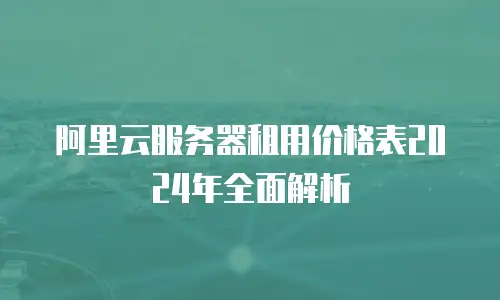 阿里云服务器租用价格表2024年全面解析