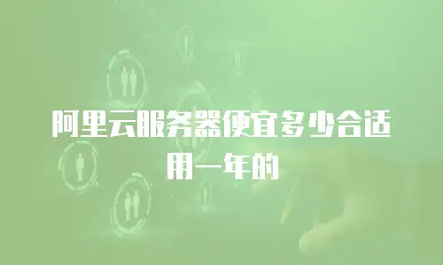阿里云服务器便宜多少合适用一年的