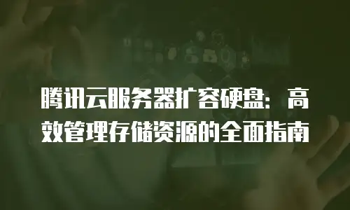 腾讯云服务器扩容硬盘：高效管理存储资源的全面指南