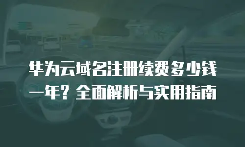 华为云域名注册续费多少钱一年？全面解析与实用指南