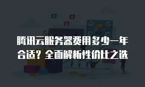 腾讯云服务器费用多少一年合适？全面解析性价比之选