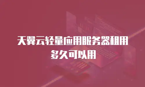 天翼云轻量应用服务器租用多久可以用