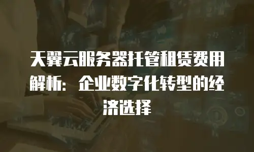 天翼云服务器托管租赁费用解析：企业数字化转型的经济选择