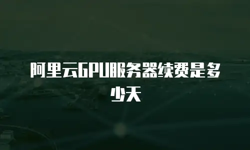 阿里云GPU服务器续费是多少天