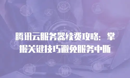 腾讯云服务器续费攻略：掌握关键技巧避免服务中断