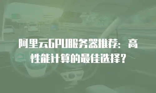 阿里云GPU服务器推荐：高性能计算的最佳选择？