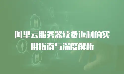 阿里云服务器续费返利的实用指南与深度解析