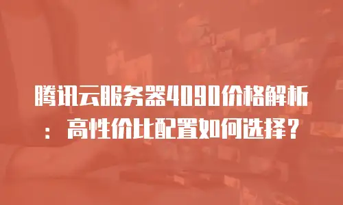腾讯云服务器4090价格解析：高性价比配置如何选择？