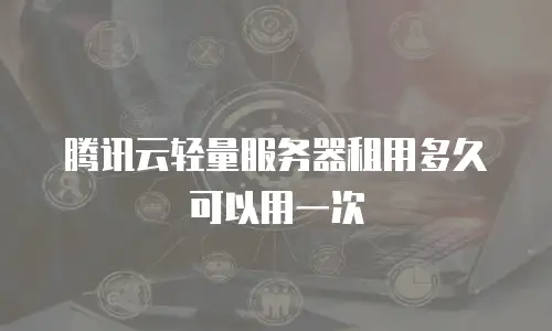 腾讯云轻量服务器租用多久可以用一次