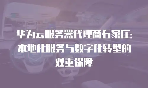 华为云服务器代理商石家庄：本地化服务与数字化转型的双重保障