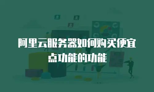 阿里云服务器如何购买便宜点功能的功能