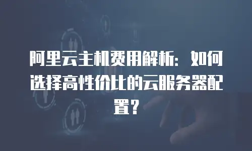 阿里云主机费用解析：如何选择高性价比的云服务器配置？