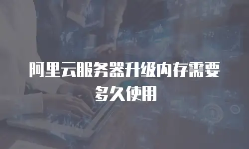 阿里云服务器升级内存需要多久使用