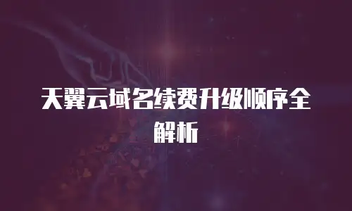 天翼云域名续费升级顺序全解析