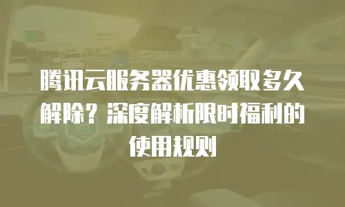 腾讯云服务器优惠领取多久解除？深度解析限时福利的使用规则