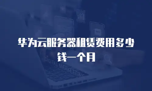 华为云服务器租赁费用多少钱一个月