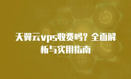 天翼云vps收费吗？全面解析与实用指南