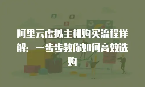 阿里云虚拟主机购买流程详解：一步步教你如何高效选购