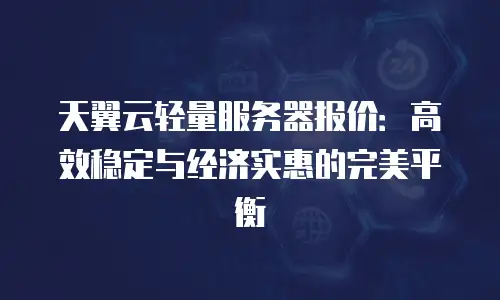 天翼云轻量服务器报价：高效稳定与经济实惠的完美平衡