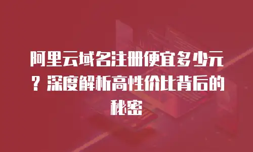 阿里云域名注册便宜多少元？深度解析高性价比背后的秘密