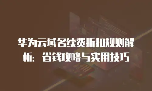 华为云域名续费折扣规则解析：省钱攻略与实用技巧