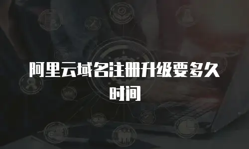 阿里云域名注册升级要多久时间