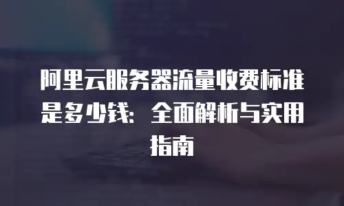 阿里云服务器流量收费标准是多少钱：全面解析与实用指南